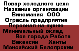 Повар холодного цеха › Название организации ­ Виномания, ООО › Отрасль предприятия ­ Персонал на кухню › Минимальный оклад ­ 40 000 - Все города Работа » Вакансии   . Ханты-Мансийский,Белоярский г.